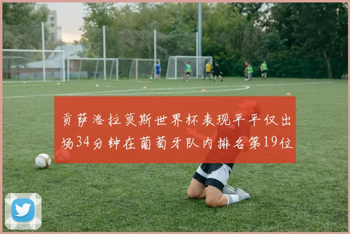 贡萨洛拉莫斯世界杯表现平平仅出场34分钟在葡萄牙队内排名第19位