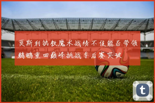 莫斯利执教魔术战绩不佳能否带领鹈鹕重回巅峰挑战季后赛突破
