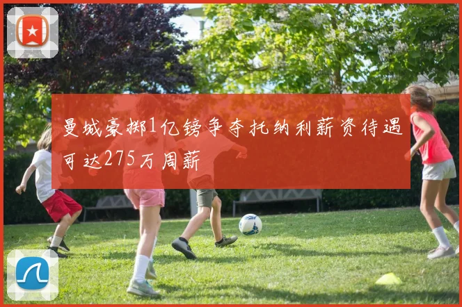 曼城豪掷1亿镑争夺托纳利薪资待遇可达275万周薪