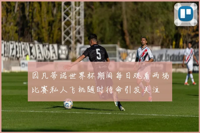 因凡蒂诺世界杯期间每日观看两场比赛私人飞机随时待命引发关注