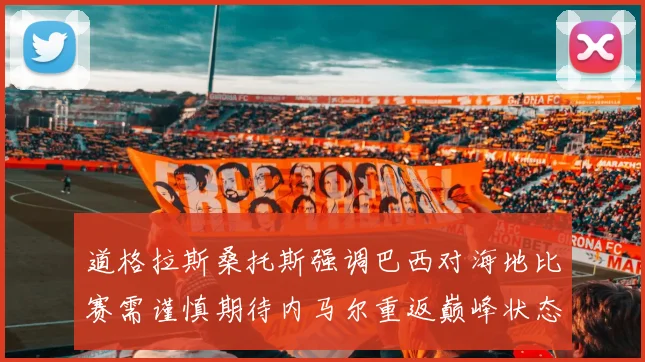 道格拉斯桑托斯强调巴西对海地比赛需谨慎期待内马尔重返巅峰状态