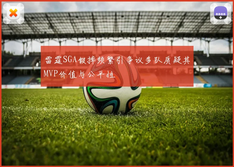 雷霆SGA假摔频繁引争议多队质疑其MVP价值与公平性