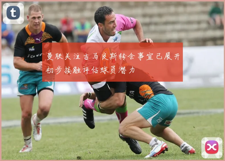 曼联关注吉马良斯转会事宜已展开初步接触评估球员潜力