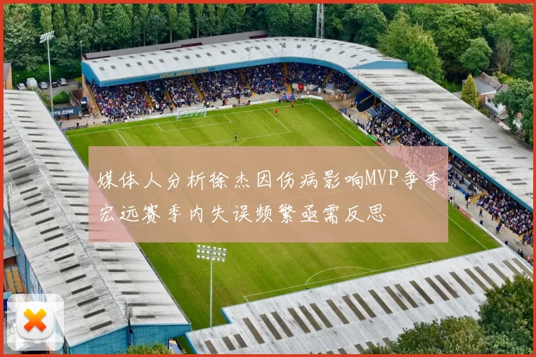 媒体人分析徐杰因伤病影响MVP争夺宏远赛季内失误频繁亟需反思