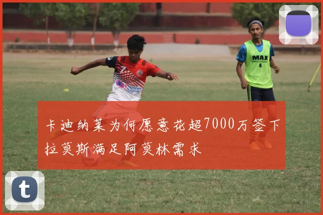 卡迪纳莱为何愿意花超7000万签下拉莫斯满足阿莫林需求