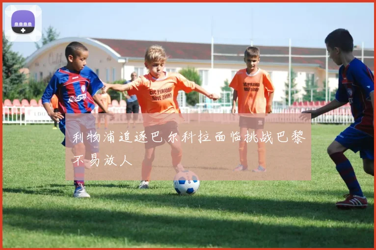 利物浦追逐巴尔科拉面临挑战巴黎不易放人