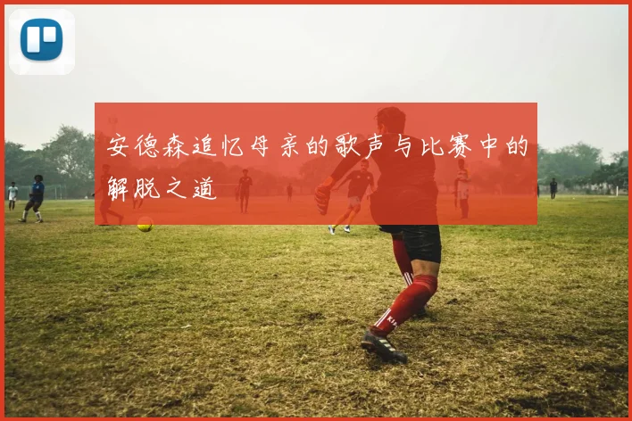 安德森追忆母亲的歌声与比赛中的解脱之道