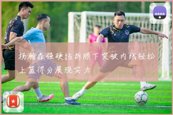杨瀚森强硬挡拆顺下突破内线轻松上篮得分展现实力