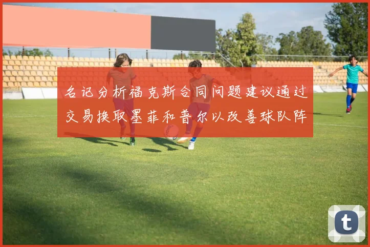 名记分析福克斯合同问题建议通过交易换取墨菲和普尔以改善球队阵容